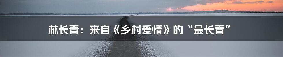 林长青：来自《乡村爱情》的“最长青”