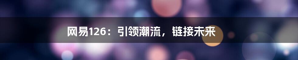 网易126:引领潮流,链接未来