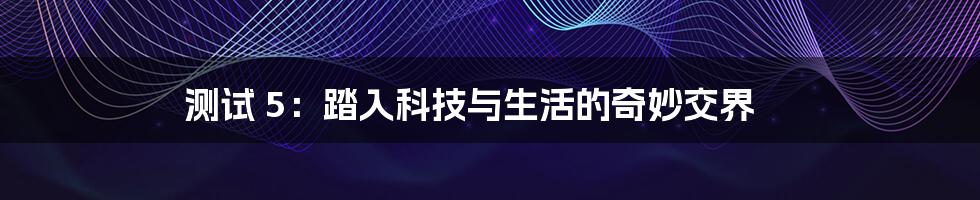 测试 5:踏入科技与生活的奇妙交界