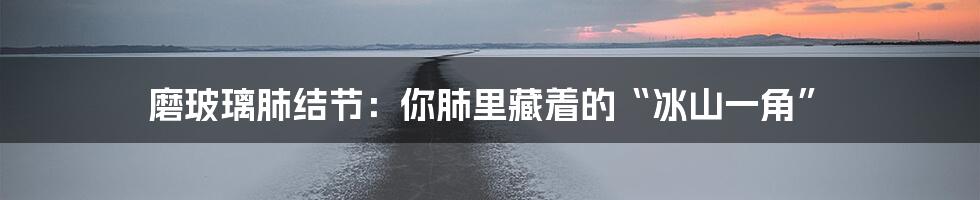 磨玻璃肺结节:你肺里藏着的“冰山一角”