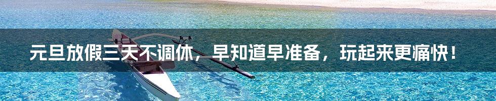 元旦放假三天不调休,早知道早准备,玩起来更痛快!