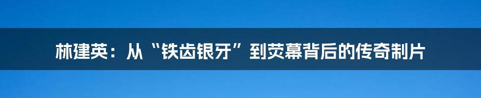 林建英:从“铁齿银牙”到荧幕背后的传奇制片