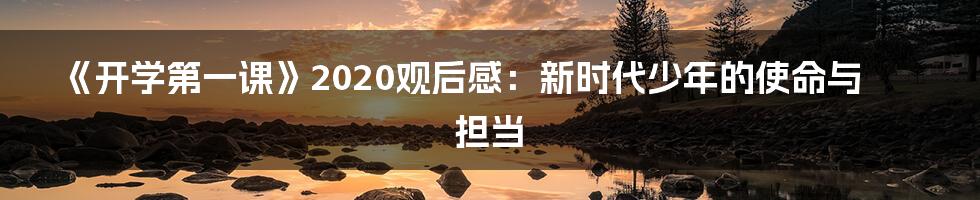 《开学第一课》2020观后感:新时代少年的使命与担当