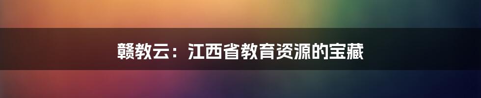 赣教云:江西省教育资源的宝藏