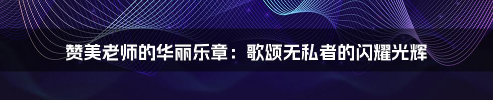 赞美老师的华丽乐章:歌颂无私者的闪耀光辉