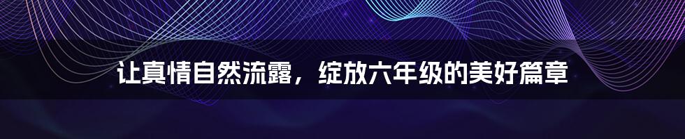 让真情自然流露,绽放六年级的美好篇章