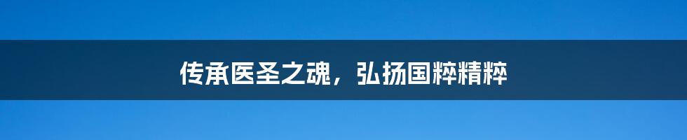传承医圣之魂,弘扬国粹精粹