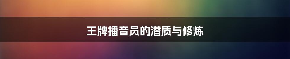 王牌播音员的潜质与修炼