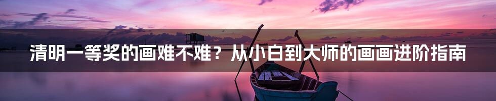 清明一等奖的画难不难?从小白到大师的画画进阶指南