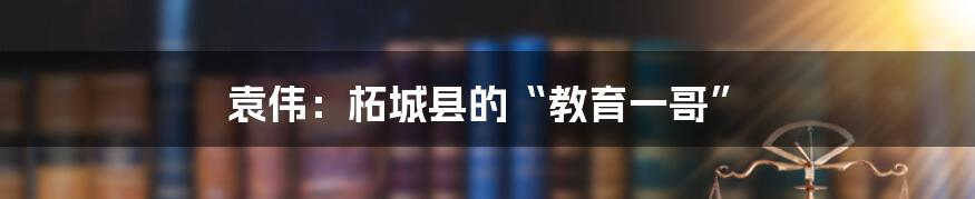 袁伟:柘城县的“教育一哥”
