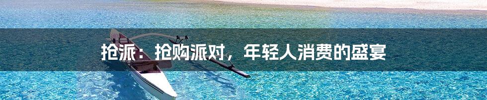 抢派:抢购派对,年轻人消费的盛宴