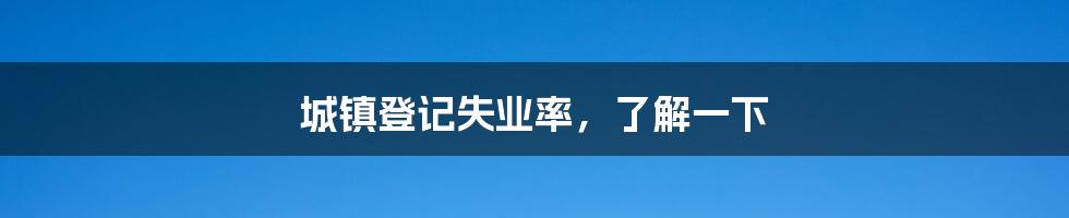 城镇登记失业率,了解一下