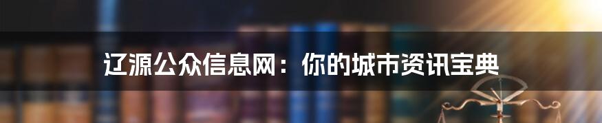 辽源公众信息网:你的城市资讯宝典