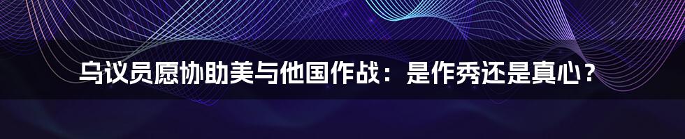 乌议员愿协助美与他国作战:是作秀还是真心?