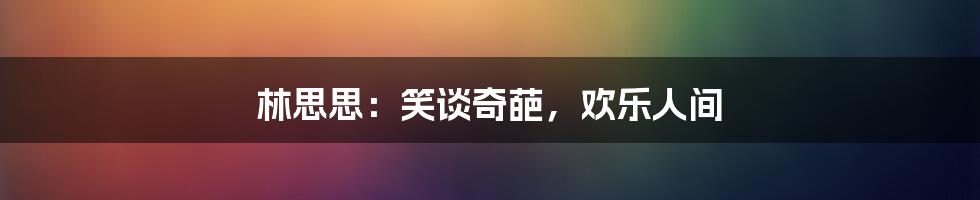 林思思：笑谈奇葩，欢乐人间