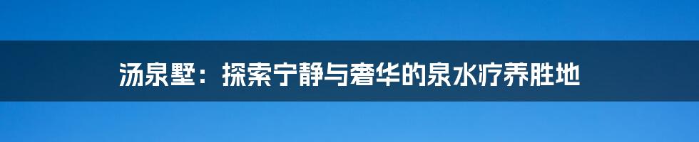 汤泉墅:探索宁静与奢华的泉水疗养胜地