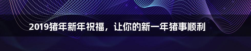 2019猪年新年祝福,让你的新一年猪事顺利