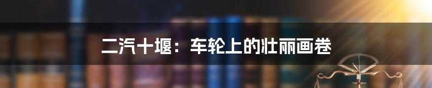 二汽十堰:车轮上的壮丽画卷