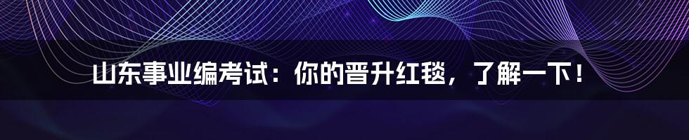 山东事业编考试:你的晋升红毯,了解一下!