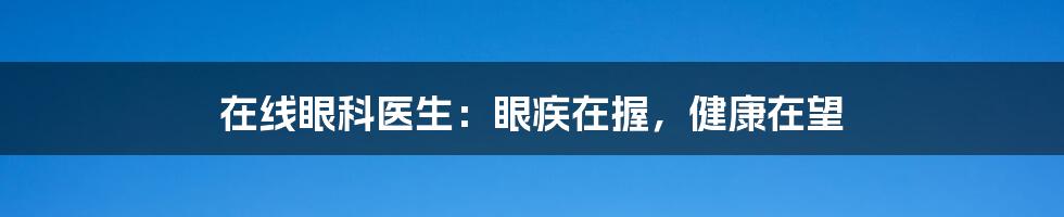 在线眼科医生:眼疾在握,健康在望