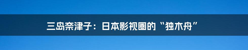 三岛奈津子:日本影视圈的“独木舟”
