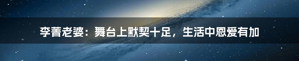 李菁老婆：舞台上默契十足，生活中恩爱有加