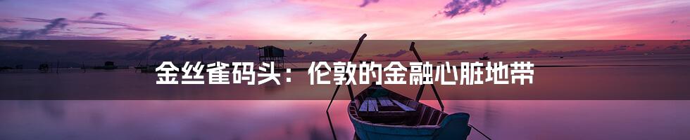 金丝雀码头:伦敦的金融心脏地带