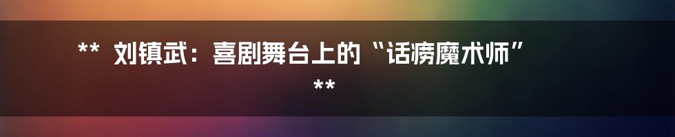 **
刘镇武:喜剧舞台上的“话痨魔术师”
**