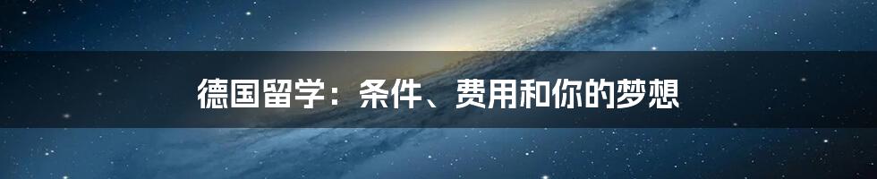 德国留学：条件、费用和你的梦想