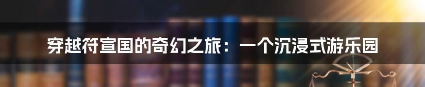 穿越符宣国的奇幻之旅:一个沉浸式游乐园