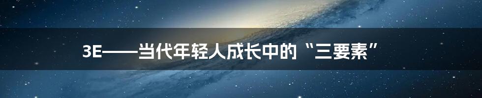 3E——当代年轻人成长中的“三要素”