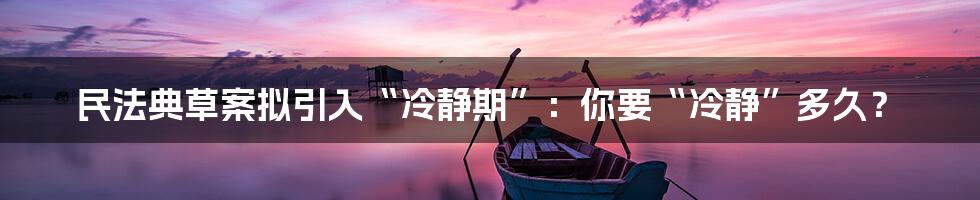 民法典草案拟引入“冷静期”：你要“冷静”多久？