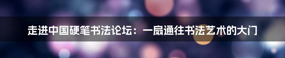走进中国硬笔书法论坛:一扇通往书法艺术的大门