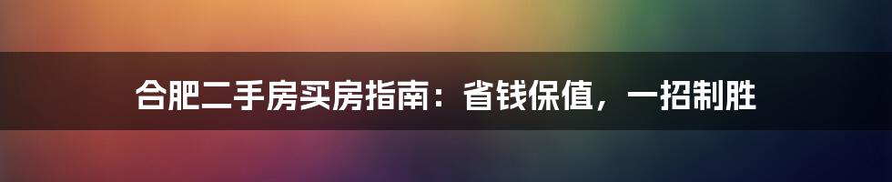 合肥二手房买房指南:省钱保值,一招制胜