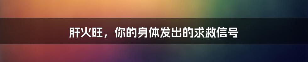 肝火旺,你的身体发出的求救信号
