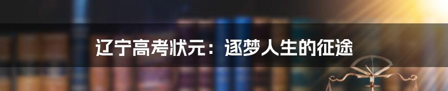 辽宁高考状元:逐梦人生的征途