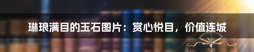 琳琅满目的玉石图片:赏心悦目,价值连城