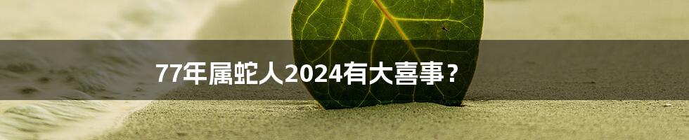 77年属蛇人2024有大喜事?