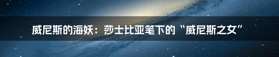 威尼斯的海妖：莎士比亚笔下的“威尼斯之女”
