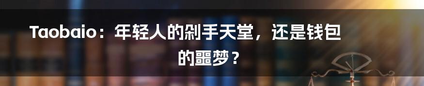 Taobaio：年轻人的剁手天堂，还是钱包的噩梦？
