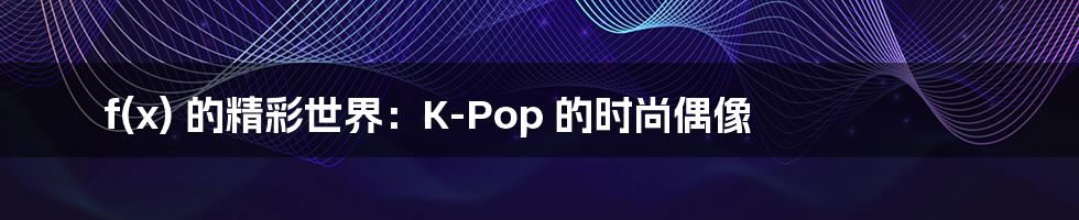 f(x) 的精彩世界：K-Pop 的时尚偶像