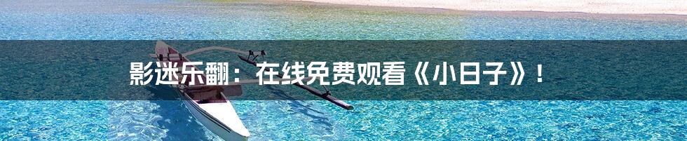 影迷乐翻：在线免费观看《小日子》！