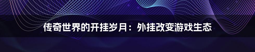 传奇世界的开挂岁月:外挂改变游戏生态