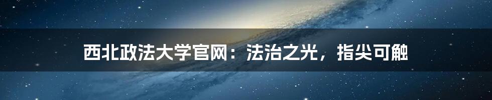西北政法大学官网:法治之光,指尖可触