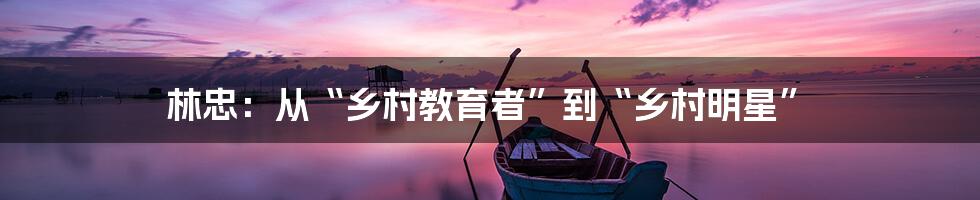 林忠：从“乡村教育者”到“乡村明星”