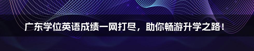 广东学位英语成绩一网打尽,助你畅游升学之路!