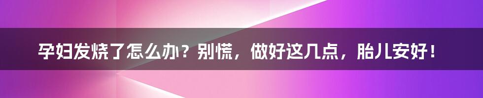 孕妇发烧了怎么办?别慌,做好这几点,胎儿安好!