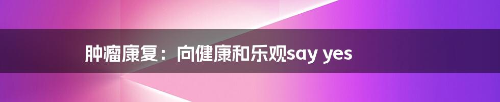 肿瘤康复:向健康和乐观say yes