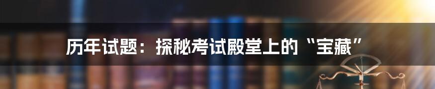 历年试题:探秘考试殿堂上的“宝藏”