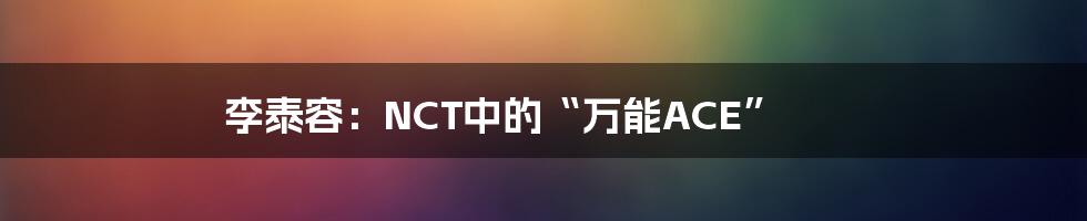 李泰容:NCT中的“万能ACE”